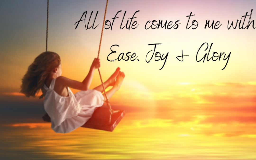All of life comes to me with Ease, Joy & Glory